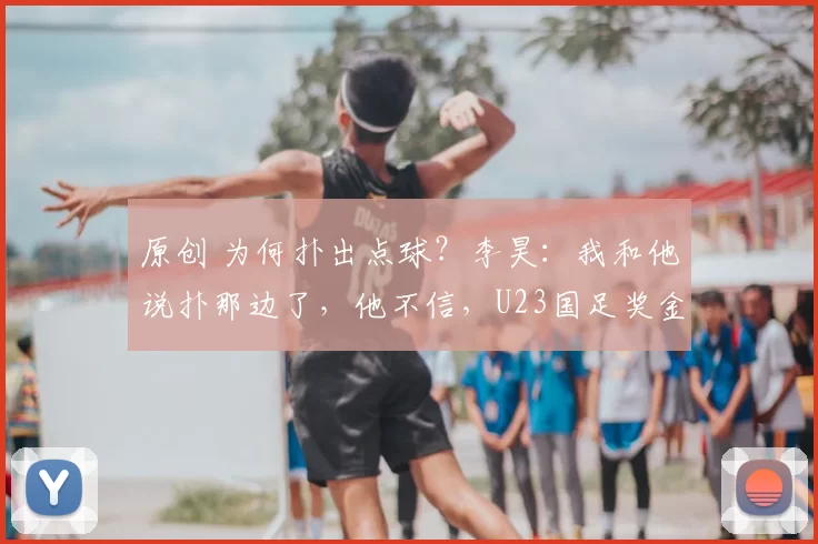 原创 为何扑出点球?李昊:我和他说扑那边了,他不信,U23国足奖金曝光