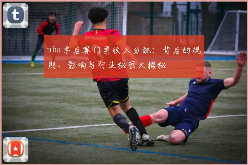nba季后赛门票收入分配：背后的规则、影响与行业秘密大揭秘