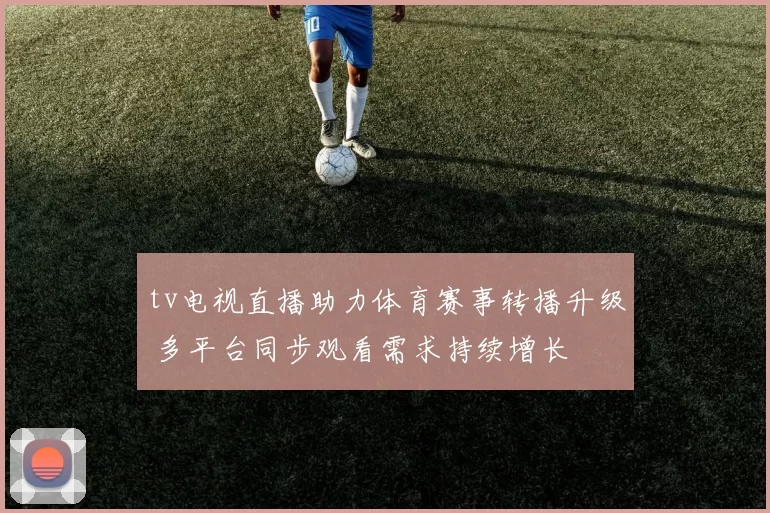 tv电视直播助力体育赛事转播升级 多平台同步观看需求持续增长