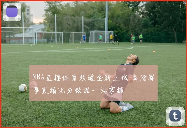 NBA直播体育频道全新上线 高清赛事直播比分数据一站掌握