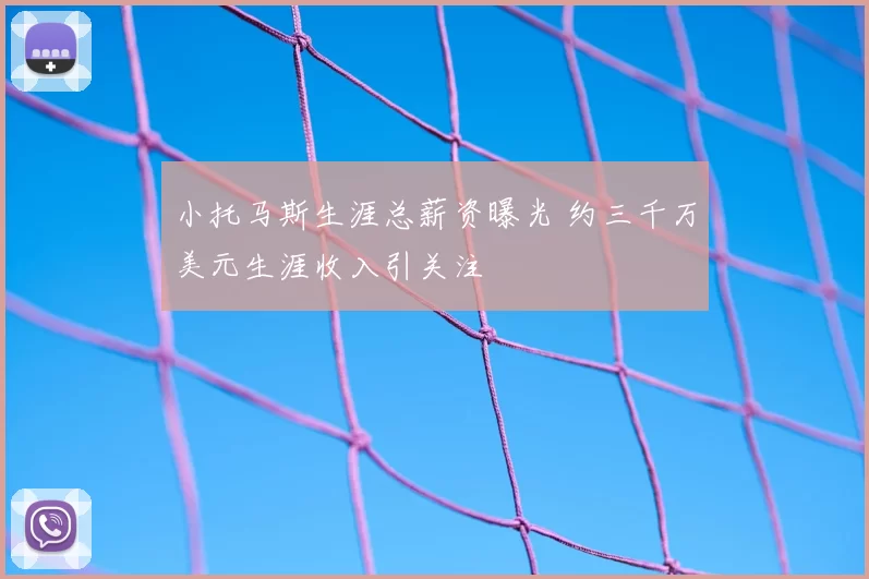 小托马斯生涯总薪资曝光 约三千万美元生涯收入引关注