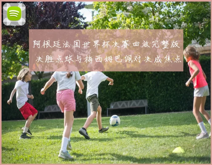阿根廷法国世界杯决赛回放完整版 决胜点球与梅西姆巴佩对决成焦点