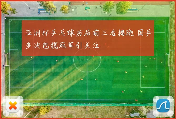 亚洲杯乒乓球历届前三名揭晓 国乒多次包揽冠军引关注