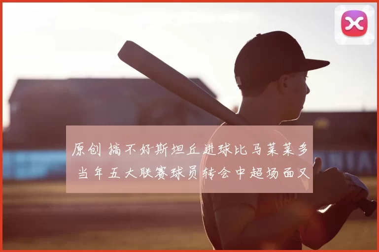 原创 搞不好斯坦丘进球比马莱莱多 当年五大联赛球员转会中超场面又回来