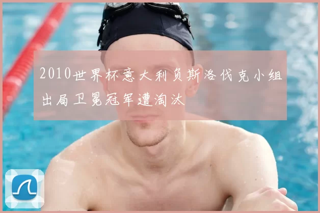 2010世界杯意大利负斯洛伐克小组出局卫冕冠军遭淘汰