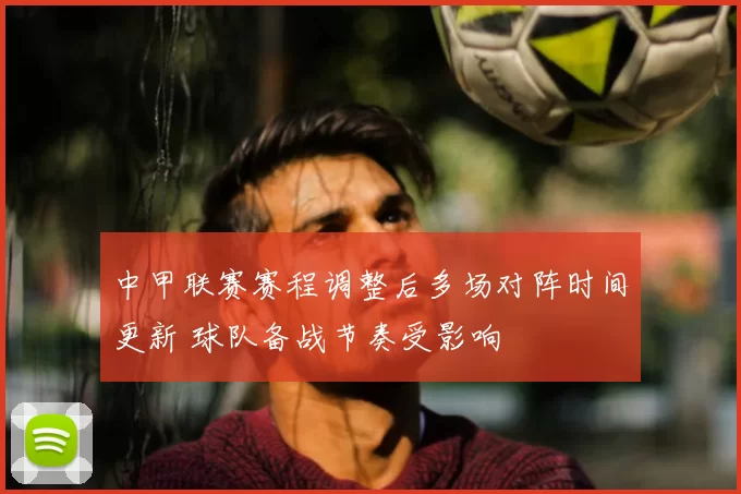 中甲联赛赛程调整后多场对阵时间更新 球队备战节奏受影响