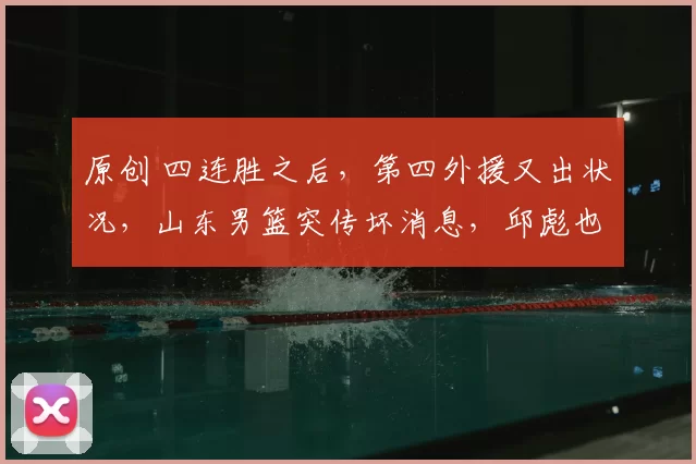 原创 四连胜之后，第四外援又出状况，山东男篮突传坏消息，邱彪也很无奈