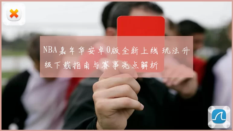 NBA嘉年华安卓0版全新上线 玩法升级下载指南与赛事亮点解析
