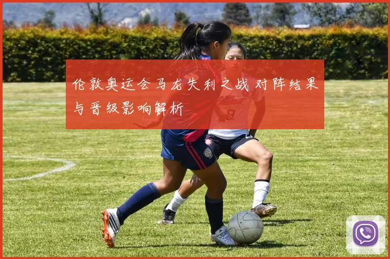 伦敦奥运会马龙失利之战 对阵结果与晋级影响解析