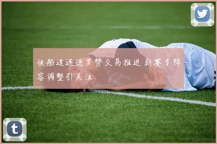 快船追逐德罗赞交易推进 新赛季阵容调整引关注