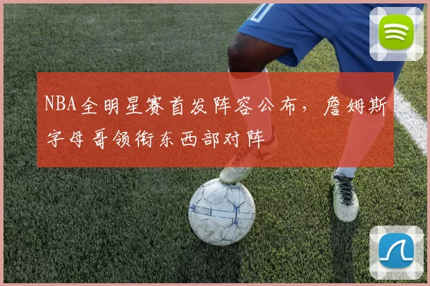 NBA全明星赛首发阵容公布，詹姆斯字母哥领衔东西部对阵