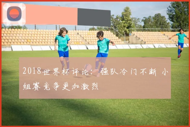 2018世界杯评论：强队冷门不断 小组赛竞争更加激烈