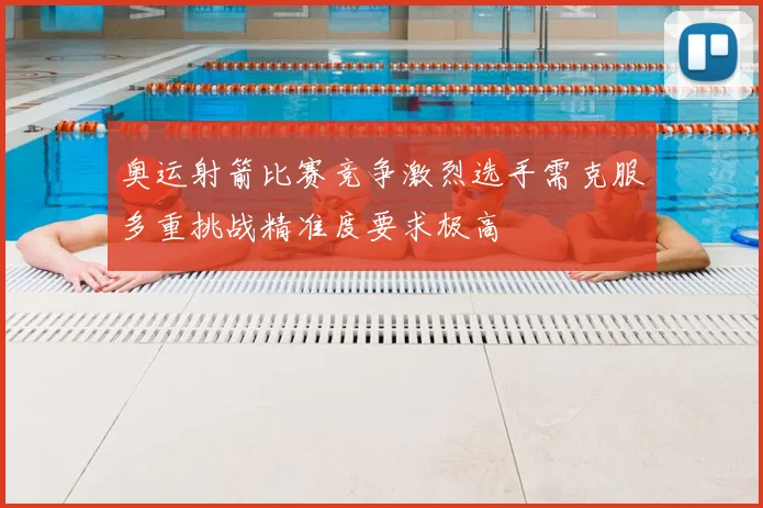 奥运射箭比赛竞争激烈选手需克服多重挑战精准度要求极高