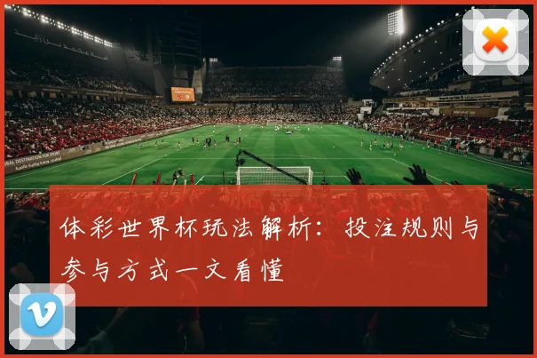 体彩世界杯玩法解析：投注规则与参与方式一文看懂