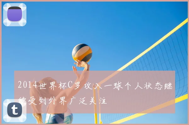 2014世界杯C罗攻入一球个人状态继续受到外界广泛关注