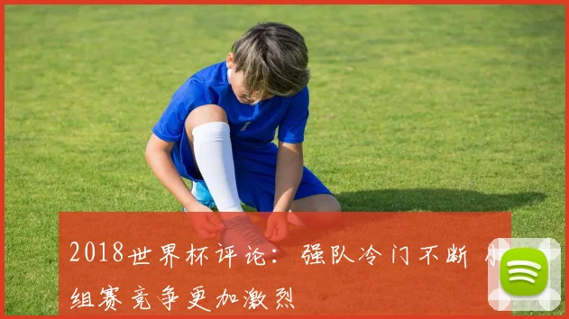 2018世界杯评论：强队冷门不断 小组赛竞争更加激烈