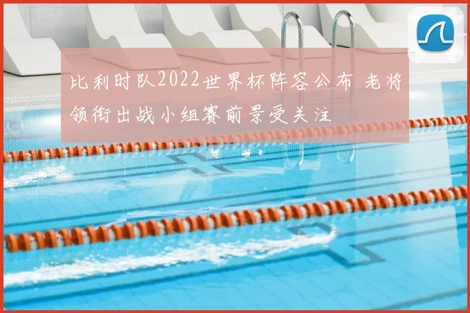 比利时队2022世界杯阵容公布 老将领衔出战小组赛前景受关注