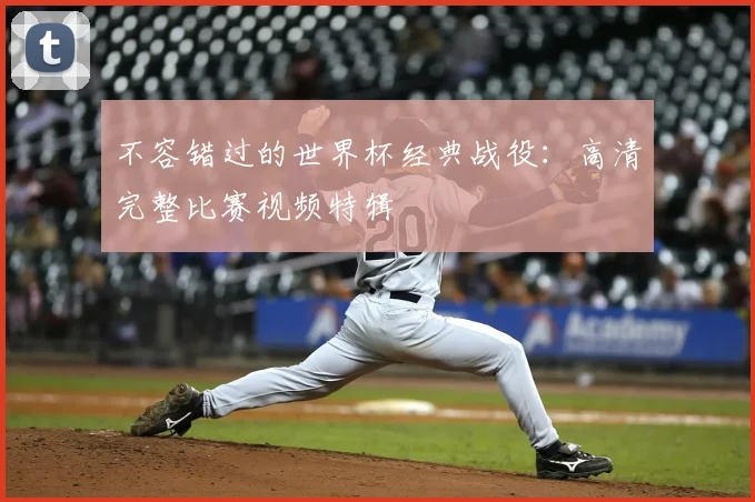 不容错过的世界杯经典战役：高清完整比赛视频特辑