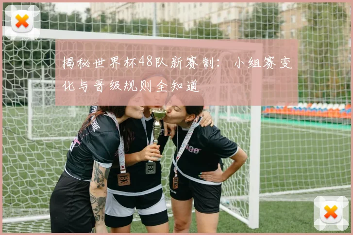 揭秘世界杯48队新赛制：小组赛变化与晋级规则全知道