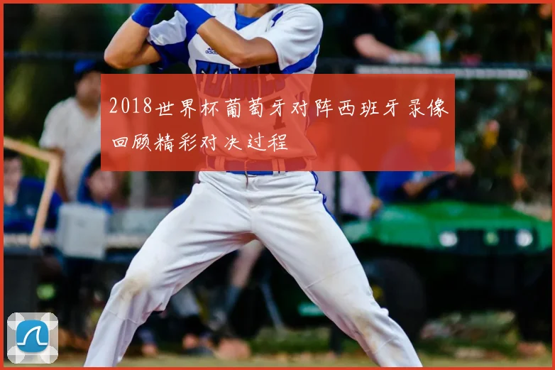 2018世界杯葡萄牙对阵西班牙录像回顾精彩对决过程