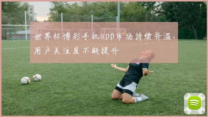 世界杯博彩手机app市场持续升温，用户关注度不断提升