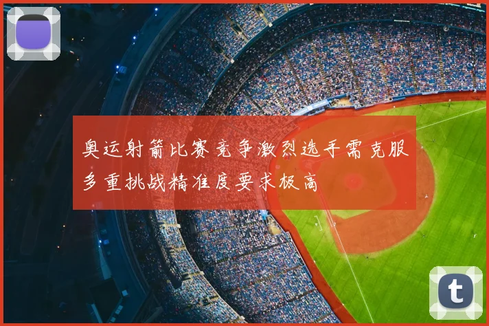 奥运射箭比赛竞争激烈选手需克服多重挑战精准度要求极高