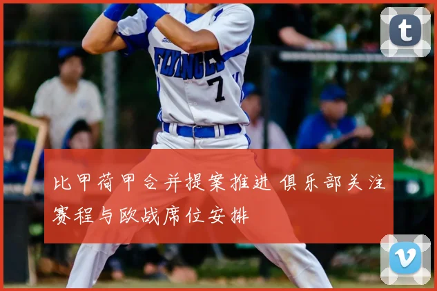 比甲荷甲合并提案推进 俱乐部关注赛程与欧战席位安排