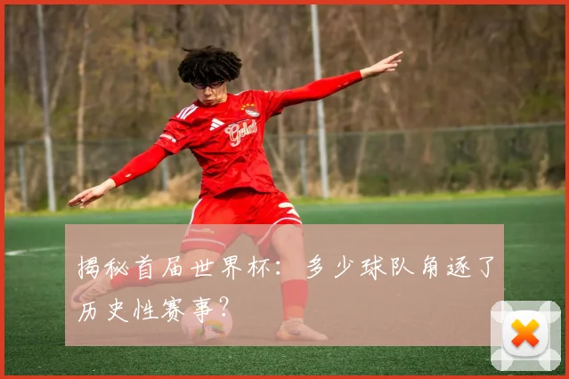 揭秘首届世界杯：多少球队角逐了历史性赛事？