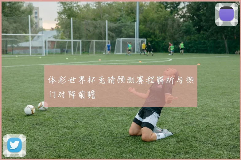 体彩世界杯竞猜预测赛程解析与热门对阵前瞻