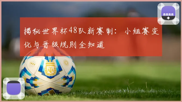 揭秘世界杯48队新赛制：小组赛变化与晋级规则全知道