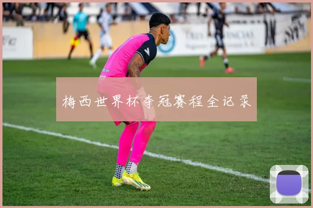 梅西世界杯夺冠赛程全记录