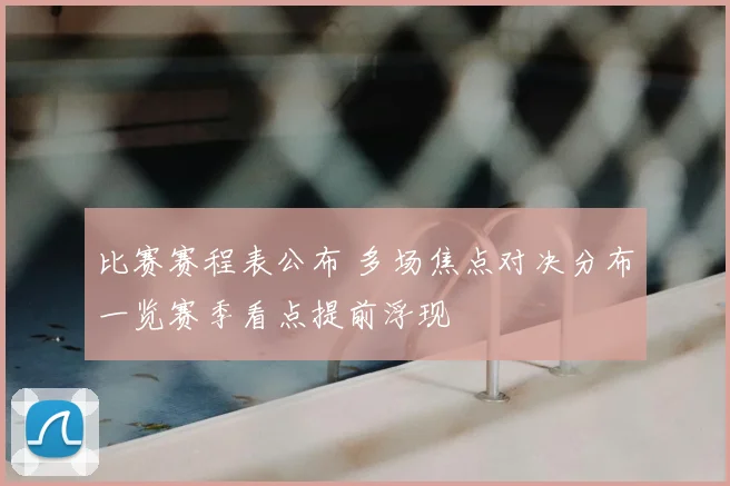 比赛赛程表公布 多场焦点对决分布一览赛季看点提前浮现