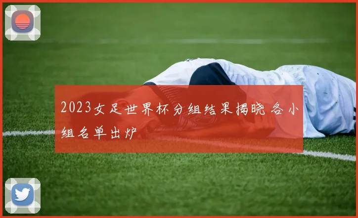 2023女足世界杯分组结果揭晓 各小组名单出炉
