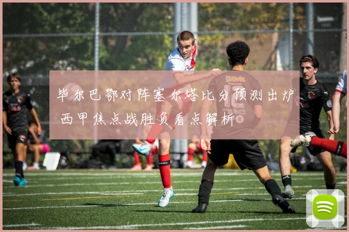 毕尔巴鄂对阵塞尔塔比分预测出炉 西甲焦点战胜负看点解析