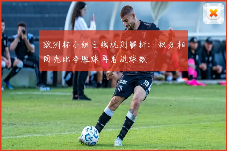 欧洲杯小组出线规则解析：积分相同先比净胜球再看进球数