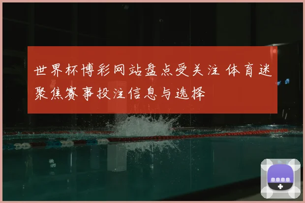 世界杯博彩网站盘点受关注 体育迷聚焦赛事投注信息与选择