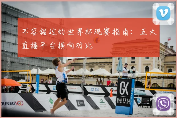 不容错过的世界杯观赛指南：五大直播平台横向对比