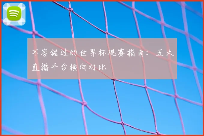 不容错过的世界杯观赛指南：五大直播平台横向对比