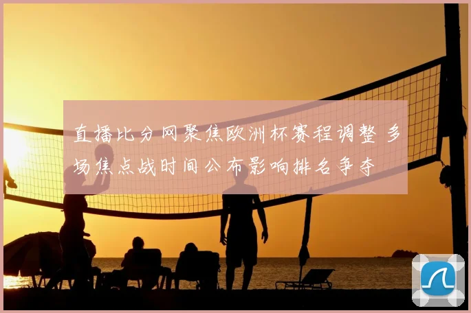 直播比分网聚焦欧洲杯赛程调整 多场焦点战时间公布影响排名争夺