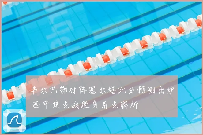 毕尔巴鄂对阵塞尔塔比分预测出炉 西甲焦点战胜负看点解析