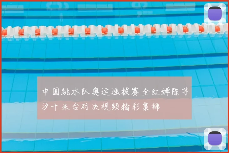 中国跳水队奥运选拔赛全红婵陈芋汐十米台对决视频精彩集锦